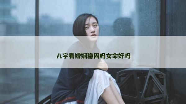 八字看婚姻穩(wěn)固嗎女命好嗎
