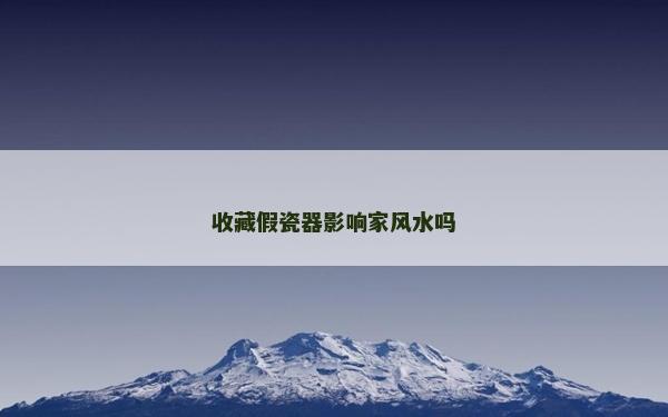 收藏假瓷器影響家風水嗎 收藏假瓷器影響家風水嗎