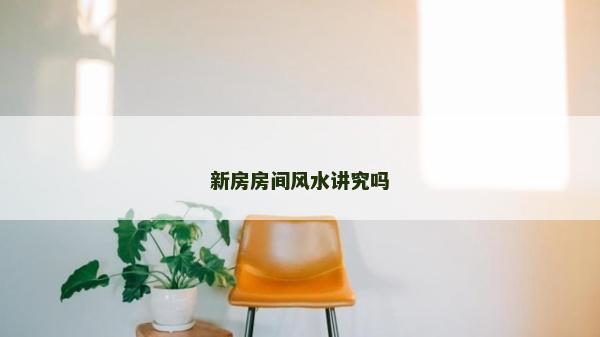 新房房間風(fēng)水講究嗎