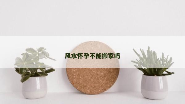 風水懷孕不能搬家嗎