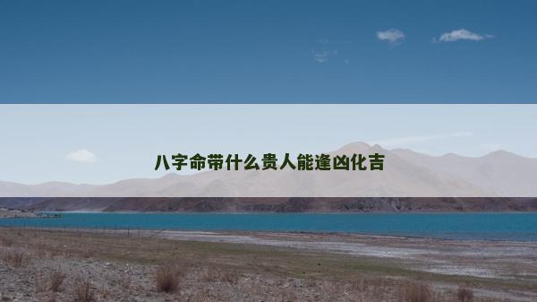 八字命帶什么貴人能逢兇化吉