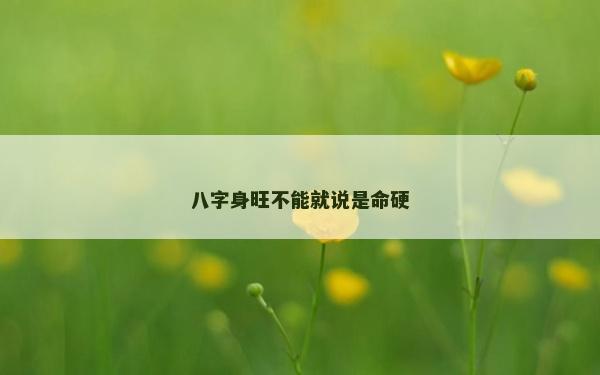 八字身旺不能就說是命硬 八字身旺不能就說是命硬