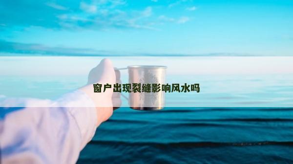 窗戶出現(xiàn)裂縫影響風(fēng)水嗎 窗戶出現(xiàn)裂縫影響風(fēng)水嗎