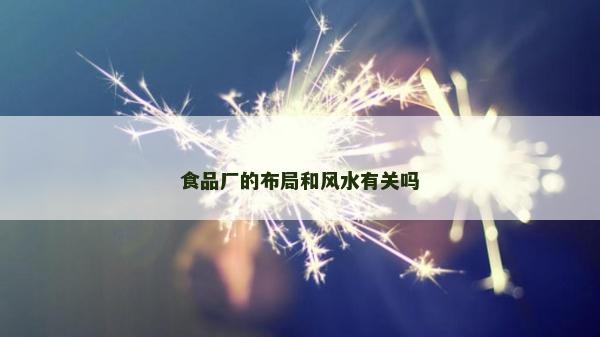 食品廠的布局和風(fēng)水有關(guān)嗎