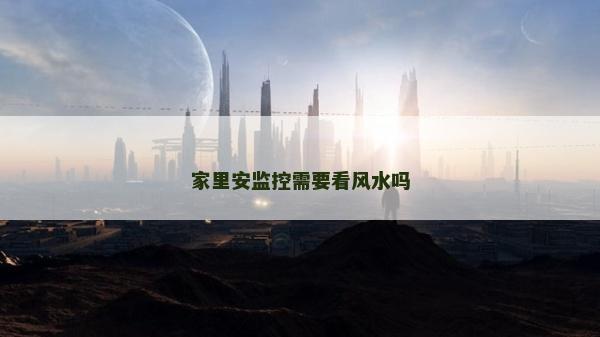 家里安監(jiān)控需要看風(fēng)水嗎