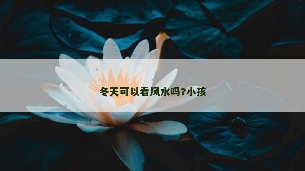 冬天可以看風水嗎?小孩