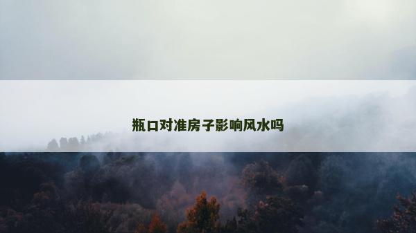 瓶口對準房子影響風水嗎