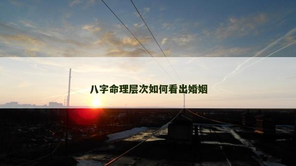 八字命理層次如何看出婚姻 八字命理層次如何看出婚姻