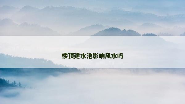 樓頂建水池影響風(fēng)水嗎