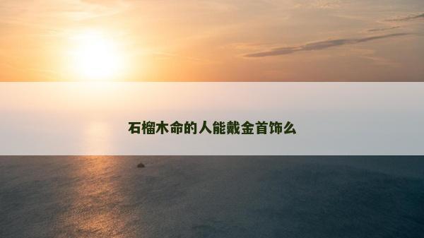 石榴木命的人能戴金首飾么