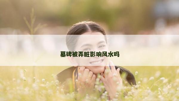 墓碑被弄臟影響風(fēng)水嗎