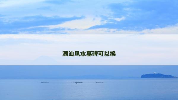 潮汕風水墓碑可以換