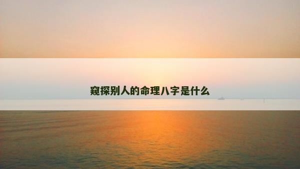 窺探別人的命理八字是什么 窺探別人的命理八字是什么