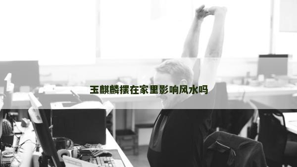 玉麒麟擺在家里影響風水嗎