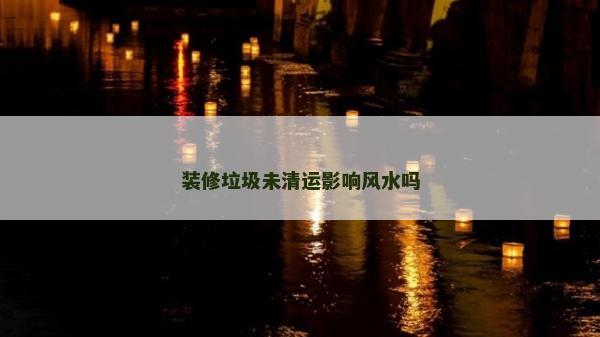 裝修垃圾未清運影響風水嗎