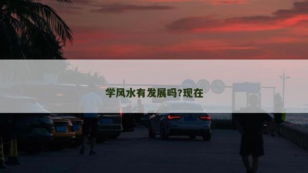 學(xué)風(fēng)水有發(fā)展嗎?現(xiàn)在