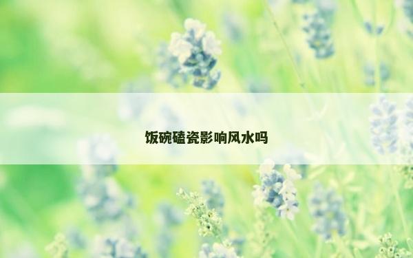 飯碗磕瓷影響風水嗎
