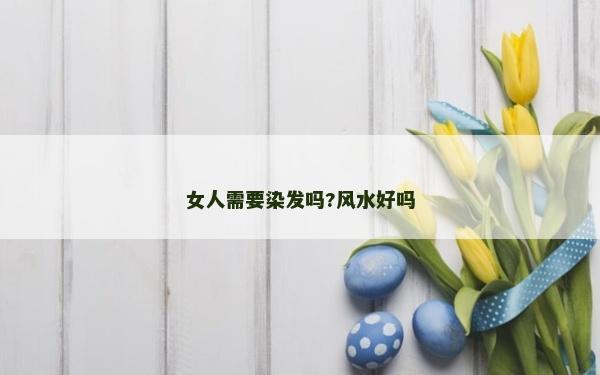 女人需要染發(fā)嗎?風(fēng)水好嗎