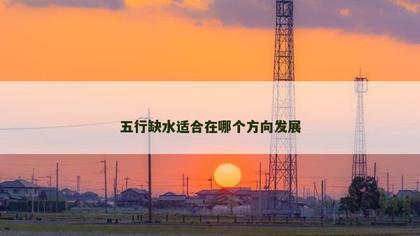 五行缺水適合在哪個(gè)方向發(fā)展