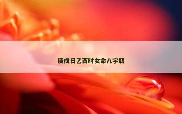 庚戌日乙酉時女命八字弱