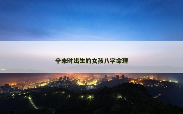 辛未時出生的女孩八字命理 辛未時出生的女孩八字命理