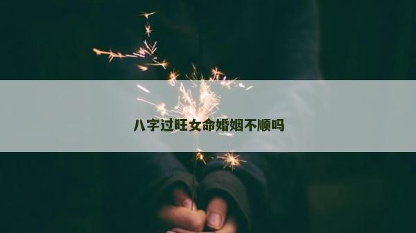 八字過旺女命婚姻不順嗎