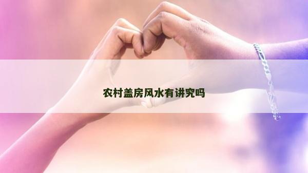 農(nóng)村蓋房風(fēng)水有講究嗎