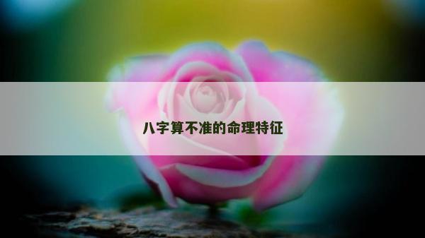 八字算不準的命理特征 八字算不準的命理特征