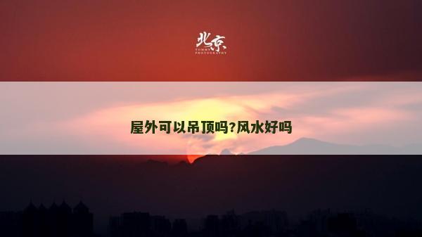 屋外可以吊頂嗎?風(fēng)水好嗎
