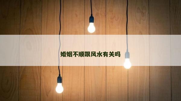 婚姻不順跟風水有關嗎 婚姻不順跟風水有關嗎