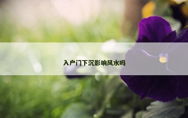入戶門下沉影響風(fēng)水嗎