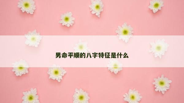 男命平順的八字特征是什么 男命平順的八字特征是什么