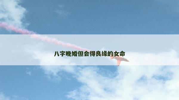 八字晚婚但會得良緣的女命