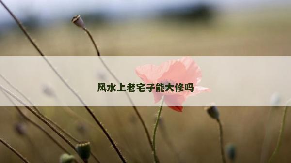 風水上老宅子能大修嗎