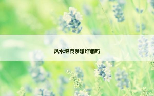 風水堪輿涉嫌詐騙嗎 風水堪輿涉嫌詐騙嗎