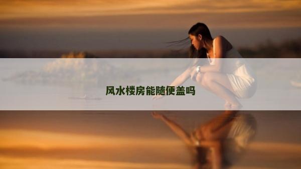 風水樓房能隨便蓋嗎