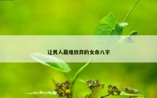 讓男人最難放棄的女命八字
