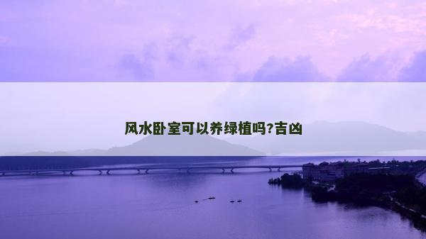風(fēng)水臥室可以養(yǎng)綠植嗎?吉兇