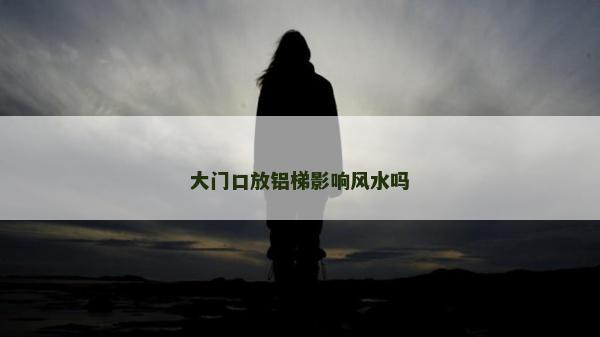 大門口放鋁梯影響風(fēng)水嗎