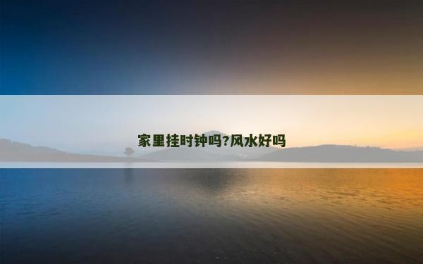 家里掛時鐘嗎?風水好嗎
