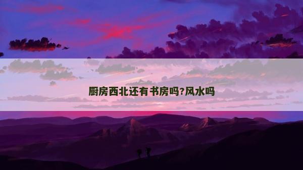廚房西北還有書房嗎?風水嗎