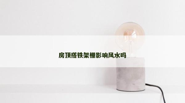 房頂搭鐵架棚影響風(fēng)水嗎 房頂搭鐵架棚影響風(fēng)水嗎