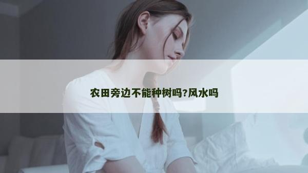 農(nóng)田旁邊不能種樹嗎?風(fēng)水嗎