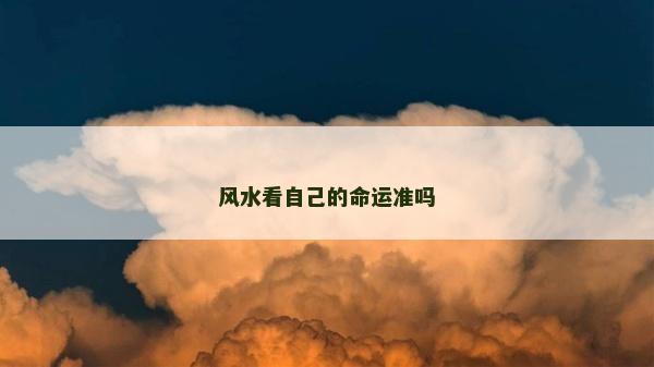 風(fēng)水看自己的命運(yùn)準(zhǔn)嗎 風(fēng)水看自己的命運(yùn)準(zhǔn)嗎