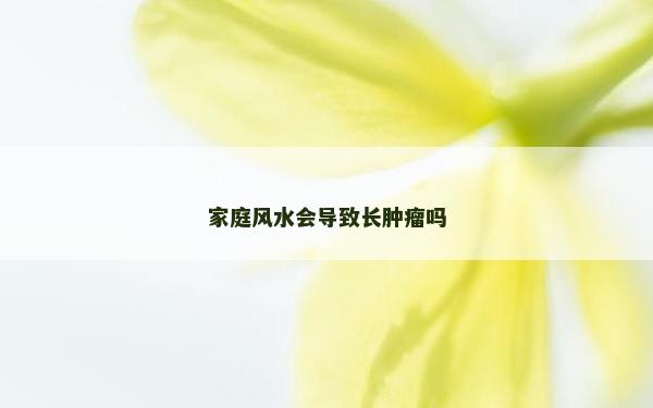 家庭風(fēng)水會導(dǎo)致長腫瘤嗎 家庭風(fēng)水會導(dǎo)致長腫瘤嗎