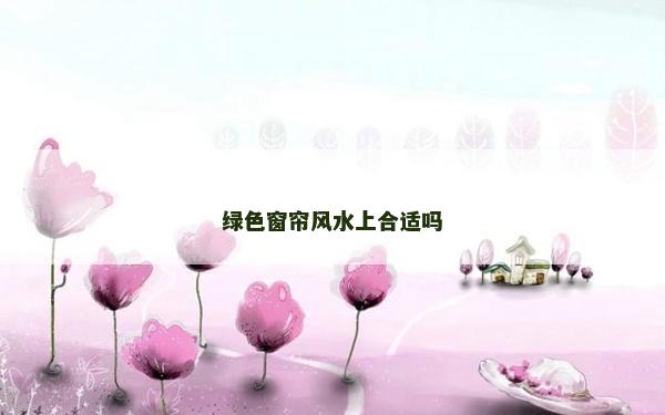 綠色窗簾風(fēng)水上合適嗎