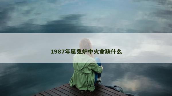 1987年屬兔爐中火命缺什么