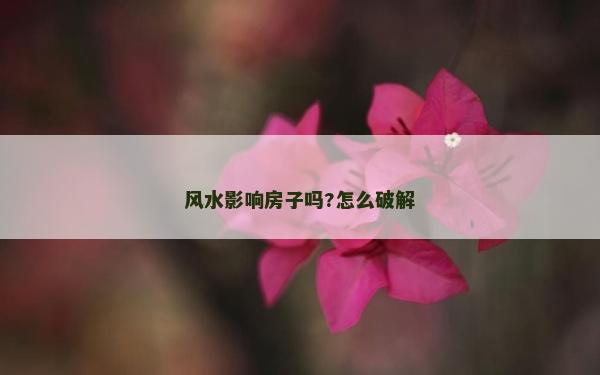 風(fēng)水影響房子嗎?怎么破解