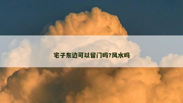 宅子?xùn)|邊可以留門嗎?風(fēng)水嗎
