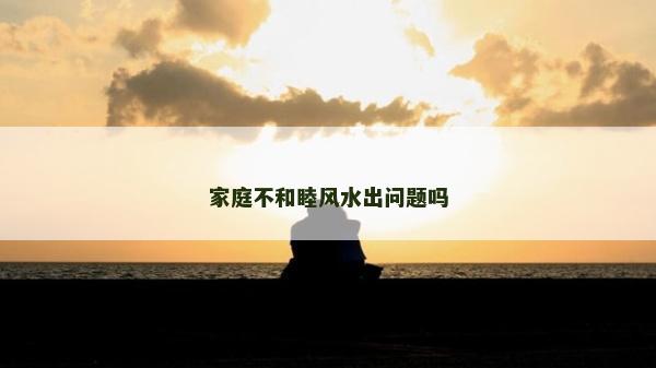 家庭不和睦風水出問題嗎